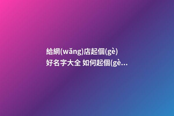 給網(wǎng)店起個(gè)好名字大全 如何起個(gè)好的網(wǎng)店名-第1張-店鋪起名-玄機(jī)派